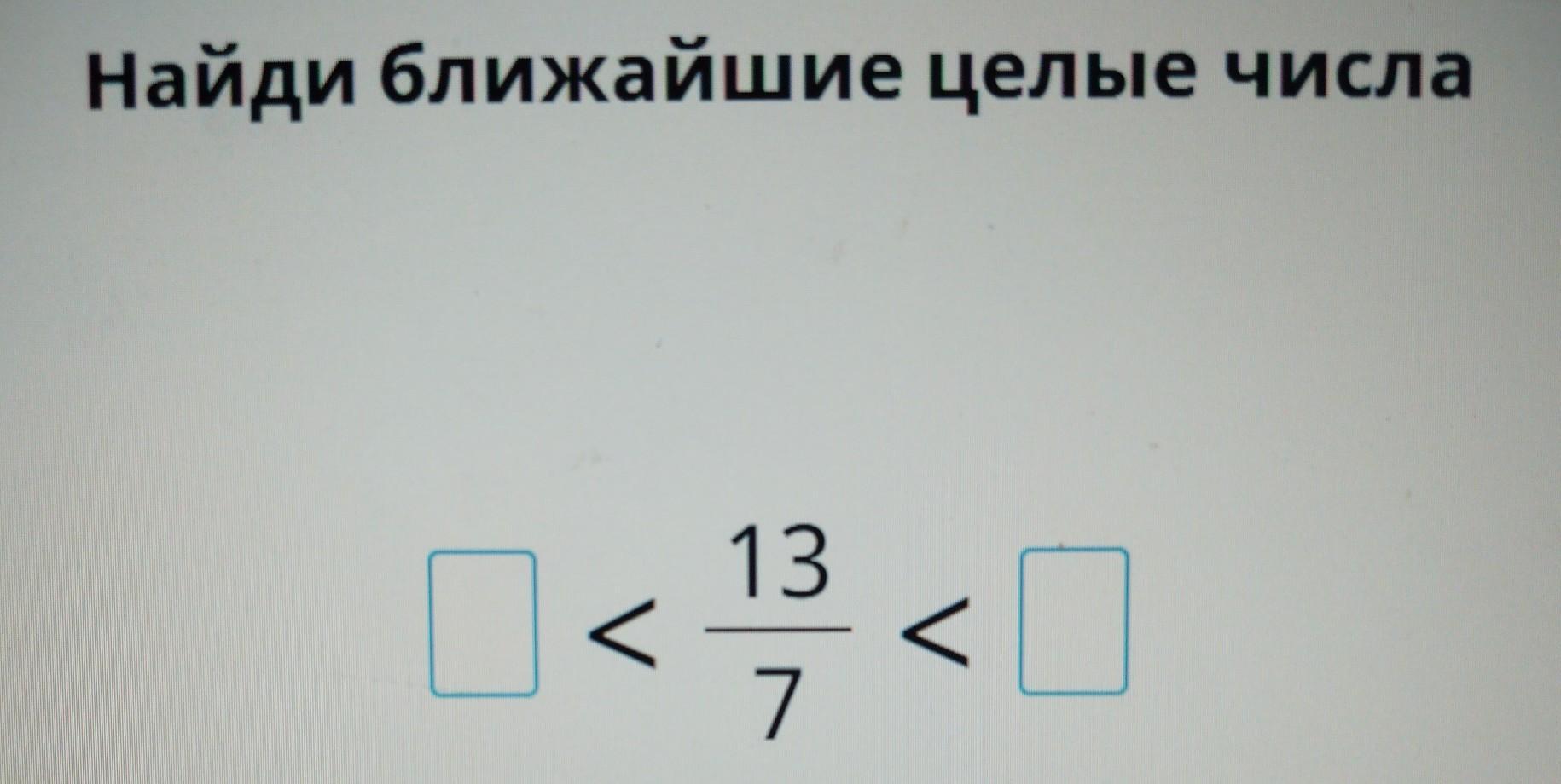 Для каждого из чисел укажи ближайшее целое. Найди ближайшие целые числа. Найди ближайшие целые числа 13/7. Как находить ближайшие целые числа. Ближайшие целые числа 37/9.