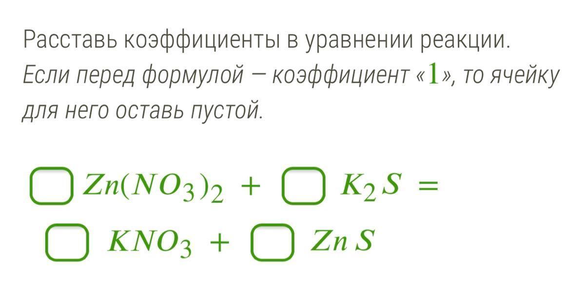 Коэффициент перед формулой кислоты равен. Если перед формулой коэффициент 1 то ячейку для него оставь пустой. Сравнив коэффициенты в уравнении реакции перед формулами. Расставь коэффициенты в уравнение реакции ZN(no3)2 + k2s = kno3 + ZNS. Расставьте коэффициенты CA(Oh) 2+ ZN(no3) 2.